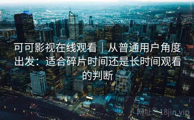 可可影视在线观看｜从普通用户角度出发：适合碎片时间还是长时间观看的判断-第1张图片