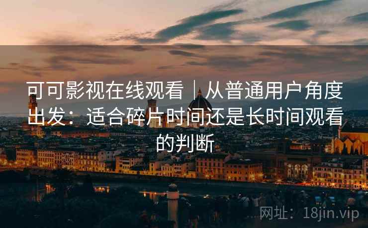 可可影视在线观看｜从普通用户角度出发：适合碎片时间还是长时间观看的判断-第2张图片