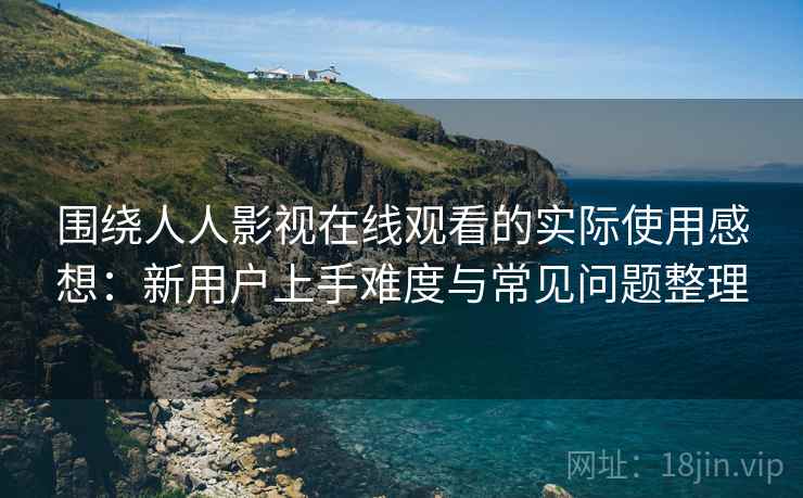 围绕人人影视在线观看的实际使用感想:新用户上手难度与常见问题整理-第1张图片 围绕人人影视在线观看的实际使用感想:新用户上手难度与常见问题整理-第1张图片