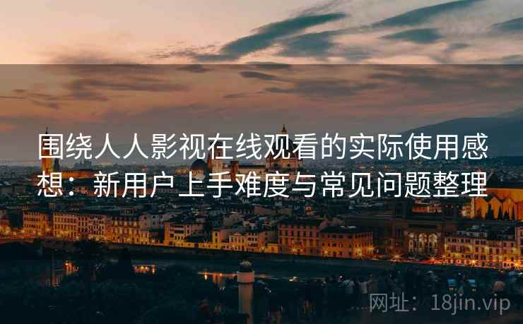 围绕人人影视在线观看的实际使用感想:新用户上手难度与常见问题整理-第2张图片 围绕人人影视在线观看的实际使用感想:新用户上手难度与常见问题整理-第2张图片