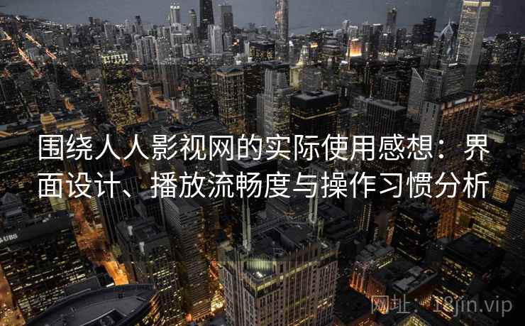 围绕人人影视网的实际使用感想：界面设计、播放流畅度与操作习惯分析-第2张图片