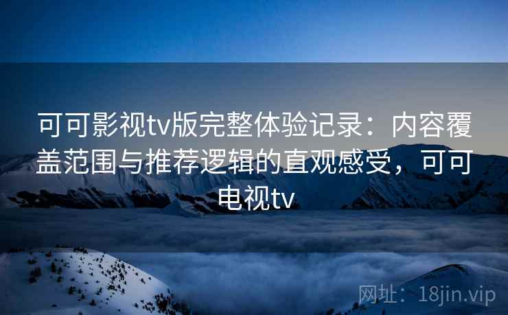 可可影视tv版完整体验记录:内容覆盖范围与推荐逻辑的直观感受,可可电视tv-第2张图片 可可影视tv版完整体验记录:内容覆盖范围与推荐逻辑的直观感受,可可电视tv-第2张图片