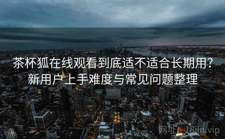 茶杯狐在线观看到底适不适合长期用?新用户上手难度与常见问题整理-第2张图片 茶杯狐在线观看到底适不适合长期用?新用户上手难度与常见问题整理-第2张图片