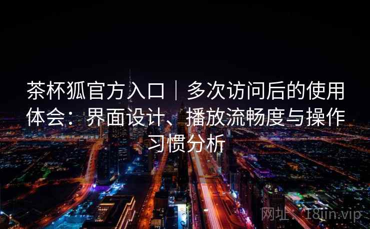 茶杯狐官方入口｜多次访问后的使用体会：界面设计、播放流畅度与操作习惯分析-第2张图片