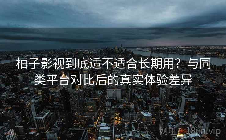 柚子影视到底适不适合长期用?与同类平台对比后的真实体验差异-第1张图片 柚子影视到底适不适合长期用?与同类平台对比后的真实体验差异-第1张图片