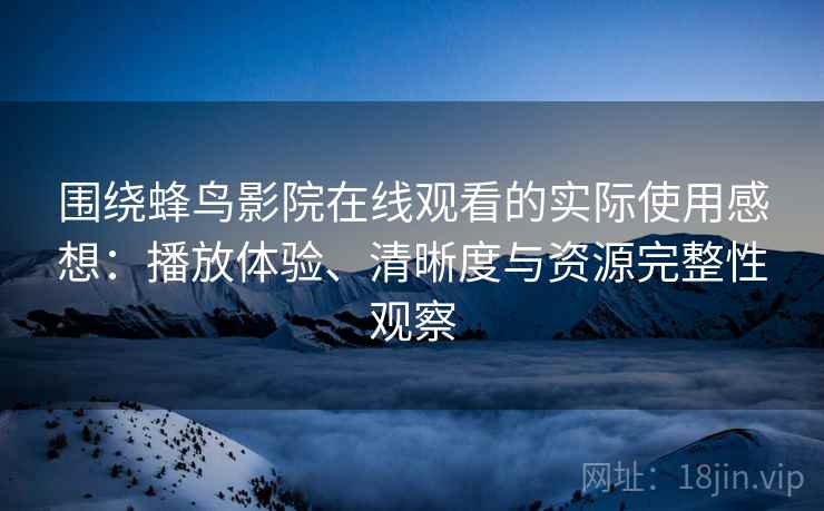 围绕蜂鸟影院在线观看的实际使用感想：播放体验、清晰度与资源完整性观察-第2张图片
