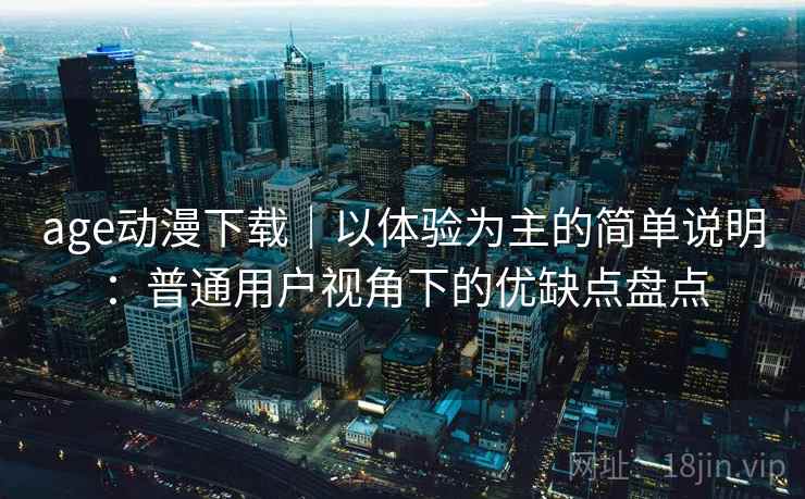 age动漫下载｜以体验为主的简单说明：普通用户视角下的优缺点盘点-第1张图片