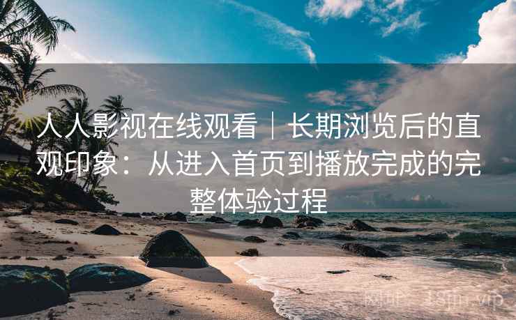 人人影视在线观看|长期浏览后的直观印象:从进入首页到播放完成的完整体验过程-第2张图片 人人影视在线观看|长期浏览后的直观印象:从进入首页到播放完成的完整体验过程-第2张图片