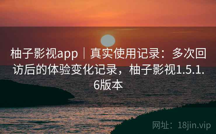 柚子影视app|真实使用记录:多次回访后的体验变化记录,柚子影视1.5.1.6版本-第1张图片 柚子影视app|真实使用记录:多次回访后的体验变化记录,柚子影视1.5.1.6版本-第1张图片