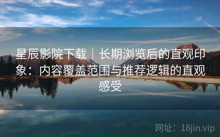 星辰影院下载|长期浏览后的直观印象:内容覆盖范围与推荐逻辑的直观感受-第2张图片 星辰影院下载|长期浏览后的直观印象:内容覆盖范围与推荐逻辑的直观感受-第2张图片