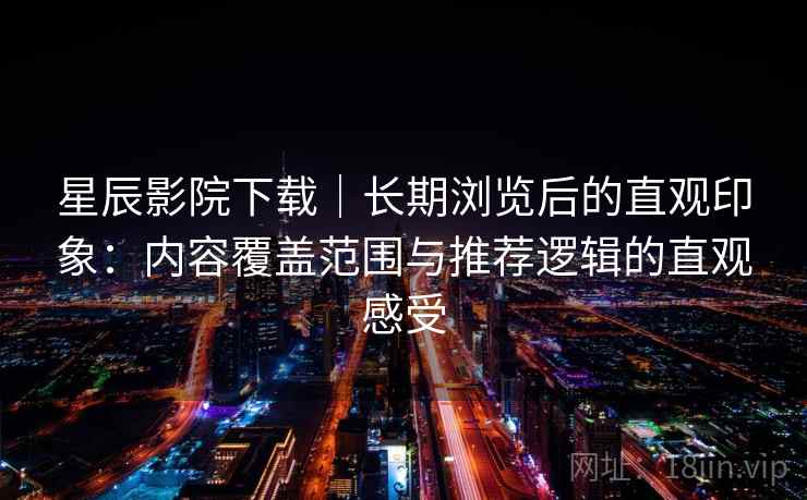 星辰影院下载|长期浏览后的直观印象:内容覆盖范围与推荐逻辑的直观感受-第1张图片 星辰影院下载|长期浏览后的直观印象:内容覆盖范围与推荐逻辑的直观感受-第1张图片