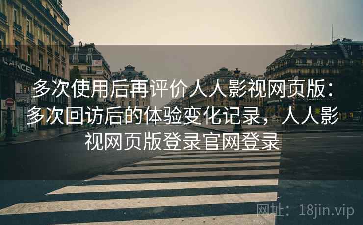 多次使用后再评价人人影视网页版:多次回访后的体验变化记录,人人影视网页版登录官网登录-第2张图片 多次使用后再评价人人影视网页版:多次回访后的体验变化记录,人人影视网页版登录官网登录-第2张图片