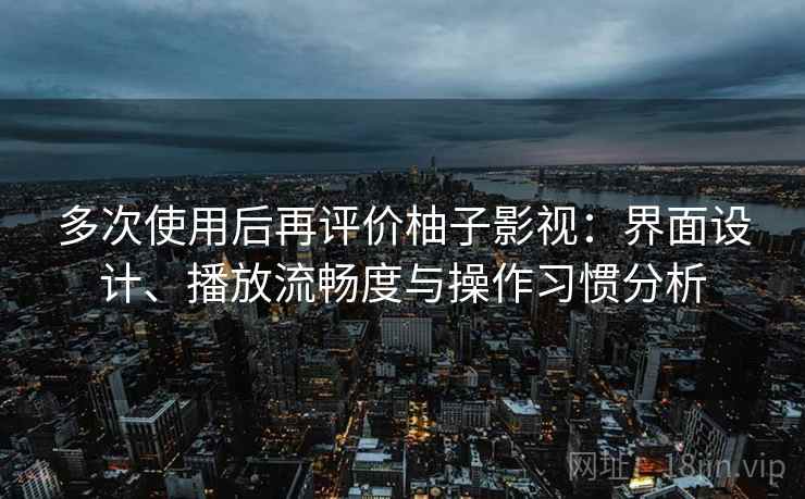 多次使用后再评价柚子影视：界面设计、播放流畅度与操作习惯分析-第2张图片