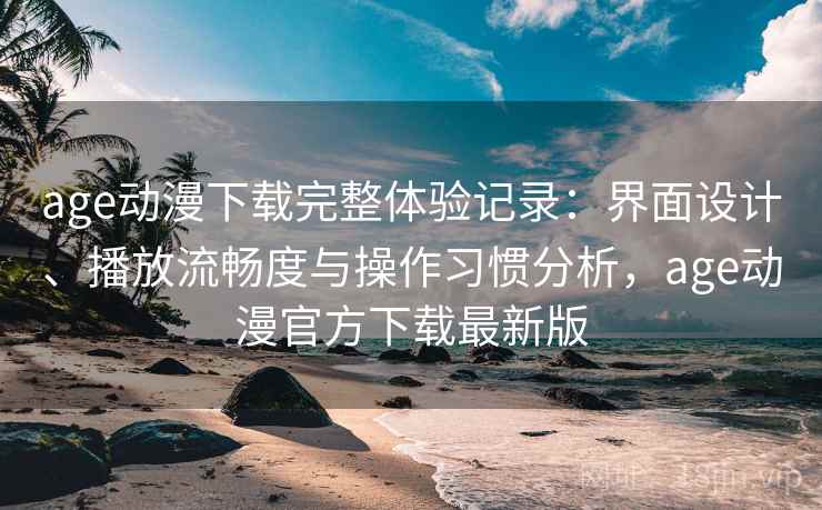 age动漫下载完整体验记录：界面设计、播放流畅度与操作习惯分析，age动漫官方下载最新版-第2张图片