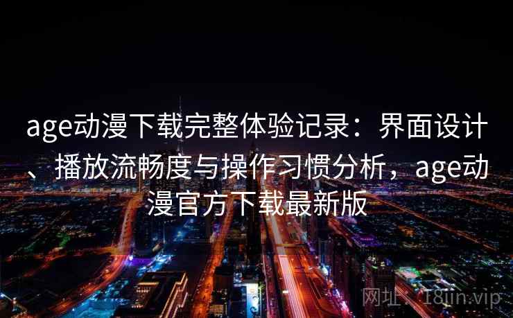 age动漫下载完整体验记录：界面设计、播放流畅度与操作习惯分析，age动漫官方下载最新版-第1张图片