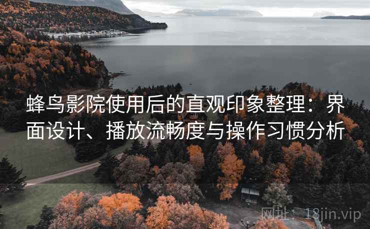 蜂鸟影院使用后的直观印象整理：界面设计、播放流畅度与操作习惯分析-第2张图片