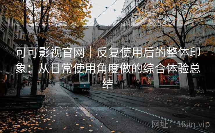 可可影视官网｜反复使用后的整体印象：从日常使用角度做的综合体验总结-第2张图片