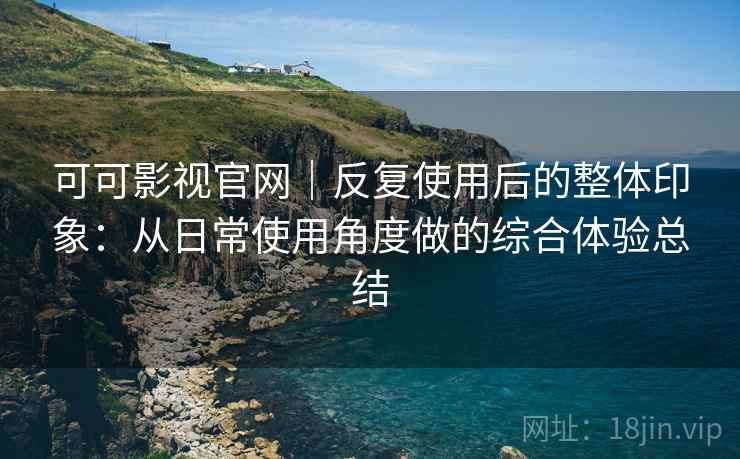 可可影视官网｜反复使用后的整体印象：从日常使用角度做的综合体验总结-第1张图片