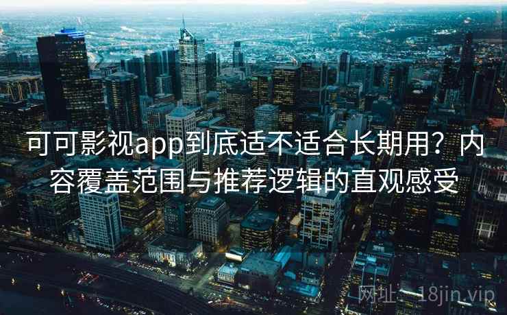 可可影视app到底适不适合长期用？内容覆盖范围与推荐逻辑的直观感受-第2张图片