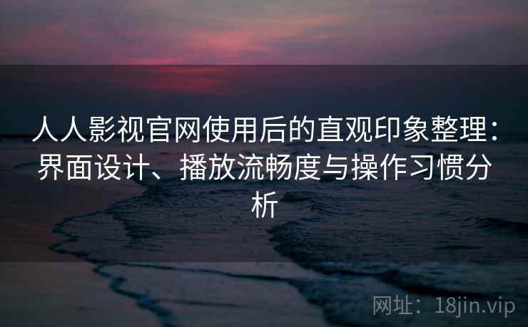 人人影视官网使用后的直观印象整理：界面设计、播放流畅度与操作习惯分析-第2张图片