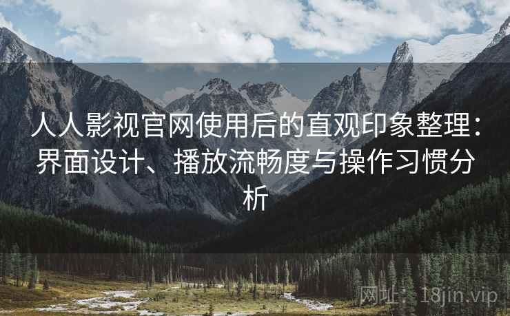 人人影视官网使用后的直观印象整理：界面设计、播放流畅度与操作习惯分析-第1张图片