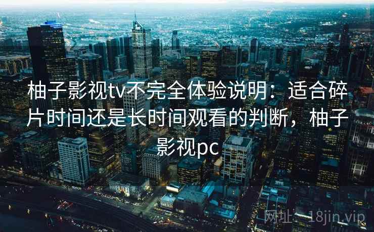 柚子影视tv不完全体验说明：适合碎片时间还是长时间观看的判断，柚子影视pc-第1张图片