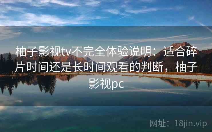 柚子影视tv不完全体验说明：适合碎片时间还是长时间观看的判断，柚子影视pc-第2张图片