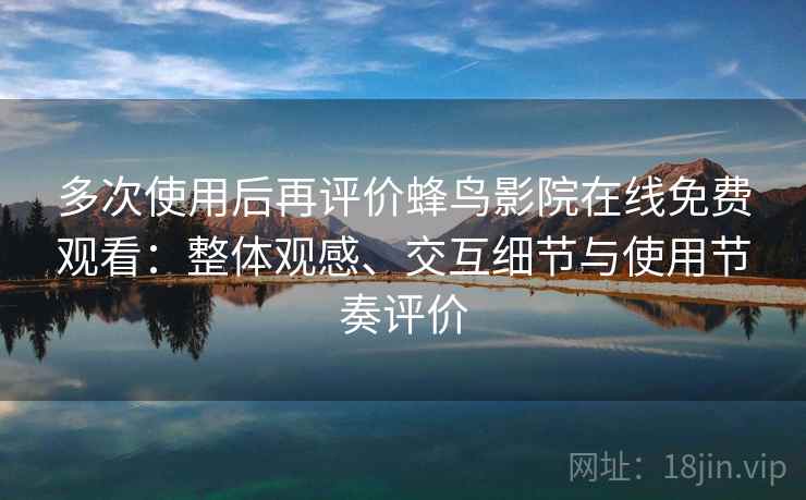 多次使用后再评价蜂鸟影院在线免费观看：整体观感、交互细节与使用节奏评价-第1张图片