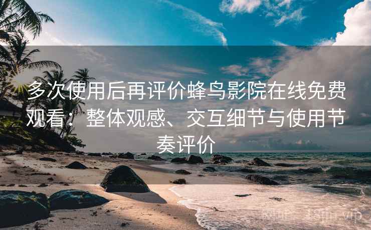 多次使用后再评价蜂鸟影院在线免费观看：整体观感、交互细节与使用节奏评价-第2张图片
