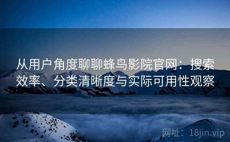 从用户角度聊聊蜂鸟影院官网：搜索效率、分类清晰度与实际可用性观察-第2张图片
