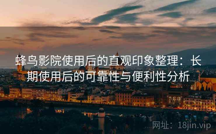 蜂鸟影院使用后的直观印象整理：长期使用后的可靠性与便利性分析-第2张图片