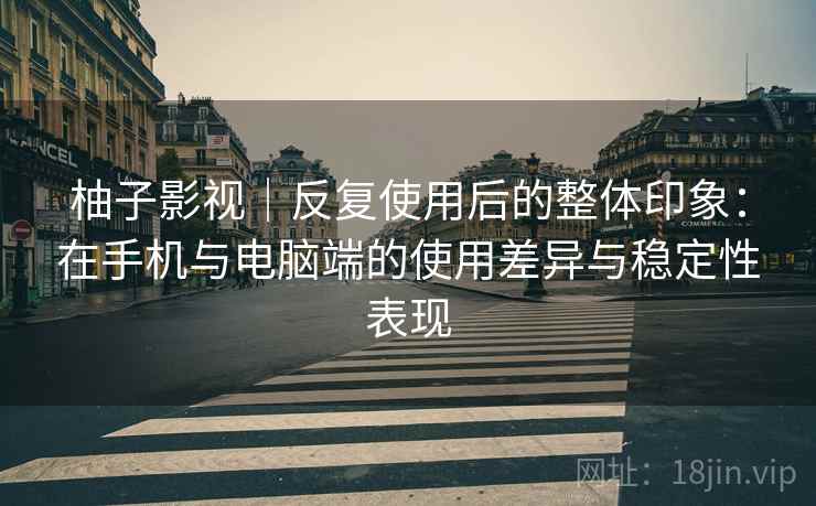 柚子影视｜反复使用后的整体印象：在手机与电脑端的使用差异与稳定性表现-第2张图片