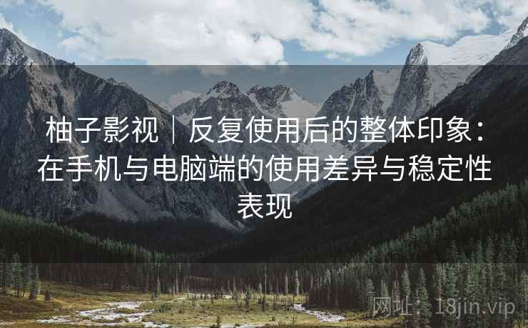 柚子影视｜反复使用后的整体印象：在手机与电脑端的使用差异与稳定性表现-第1张图片