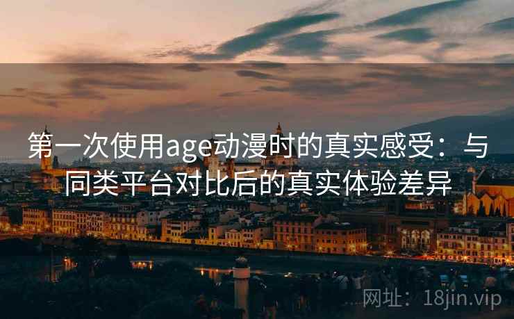 第一次使用age动漫时的真实感受：与同类平台对比后的真实体验差异-第1张图片
