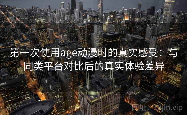 第一次使用age动漫时的真实感受：与同类平台对比后的真实体验差异-第2张图片