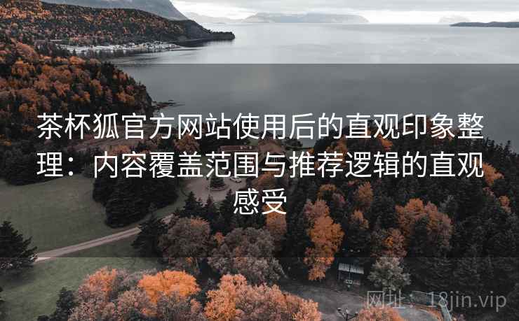 茶杯狐官方网站使用后的直观印象整理：内容覆盖范围与推荐逻辑的直观感受-第2张图片