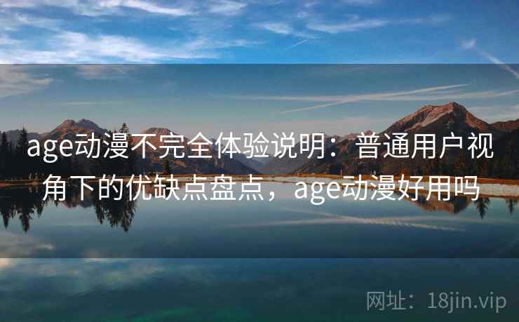 age动漫不完全体验说明：普通用户视角下的优缺点盘点，age动漫好用吗-第1张图片