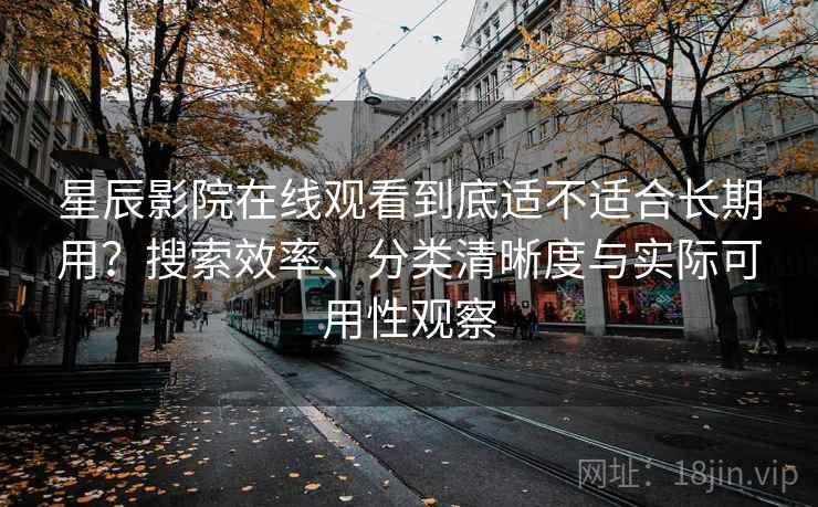星辰影院在线观看到底适不适合长期用？搜索效率、分类清晰度与实际可用性观察-第2张图片
