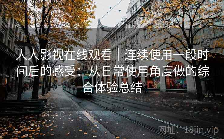 人人影视在线观看｜连续使用一段时间后的感受：从日常使用角度做的综合体验总结-第2张图片