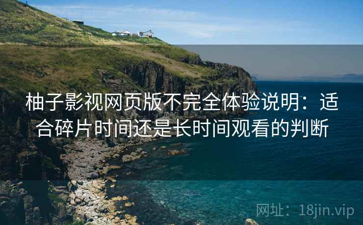 柚子影视网页版不完全体验说明：适合碎片时间还是长时间观看的判断-第2张图片