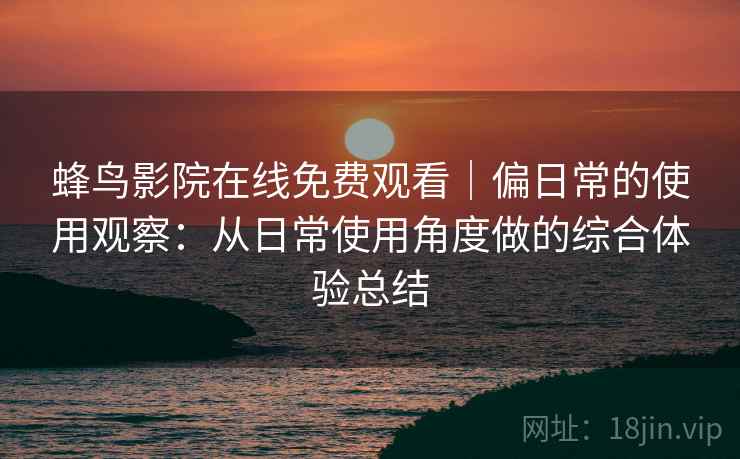 蜂鸟影院在线免费观看｜偏日常的使用观察：从日常使用角度做的综合体验总结-第2张图片