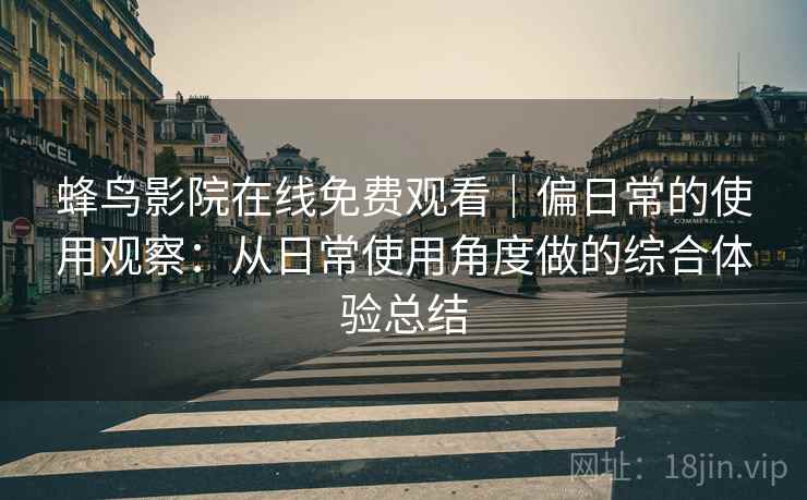 蜂鸟影院在线免费观看｜偏日常的使用观察：从日常使用角度做的综合体验总结-第1张图片