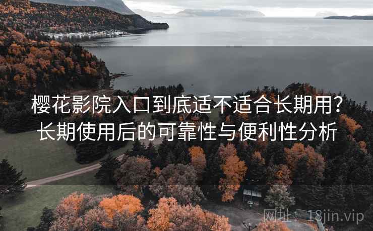 樱花影院入口到底适不适合长期用？长期使用后的可靠性与便利性分析-第1张图片