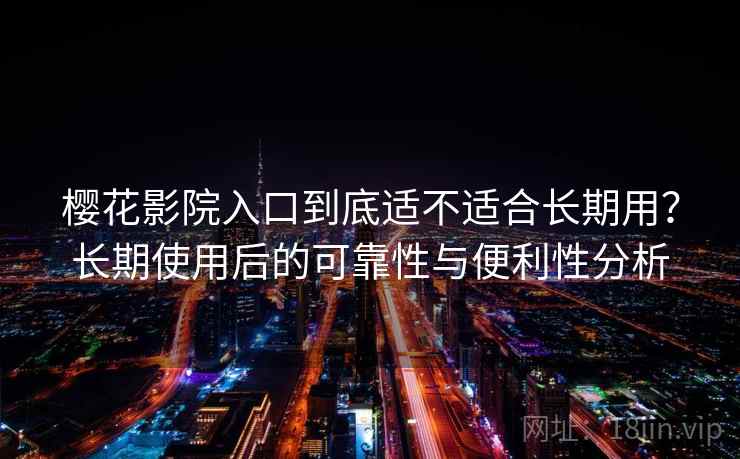 樱花影院入口到底适不适合长期用？长期使用后的可靠性与便利性分析-第2张图片