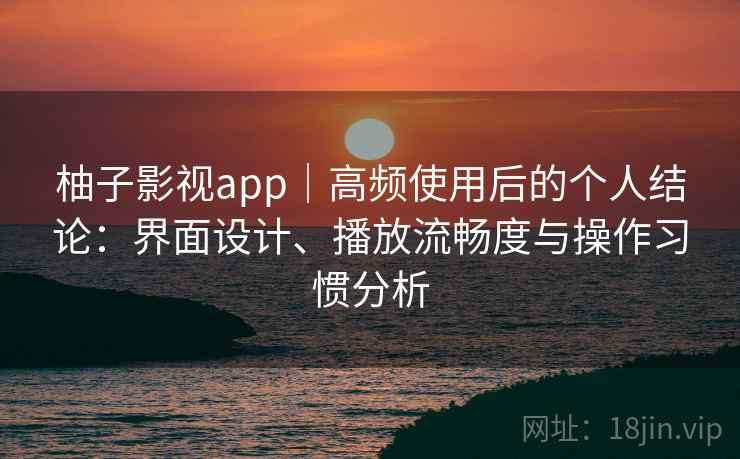 柚子影视app｜高频使用后的个人结论：界面设计、播放流畅度与操作习惯分析-第2张图片