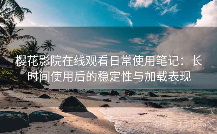 樱花影院在线观看日常使用笔记：长时间使用后的稳定性与加载表现-第1张图片