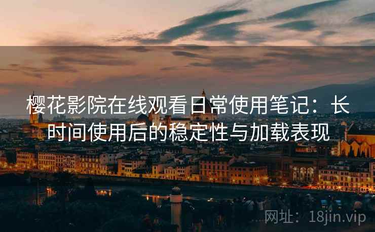 樱花影院在线观看日常使用笔记：长时间使用后的稳定性与加载表现-第2张图片