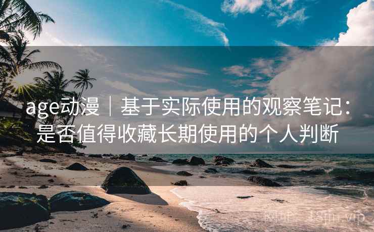 age动漫｜基于实际使用的观察笔记：是否值得收藏长期使用的个人判断-第1张图片