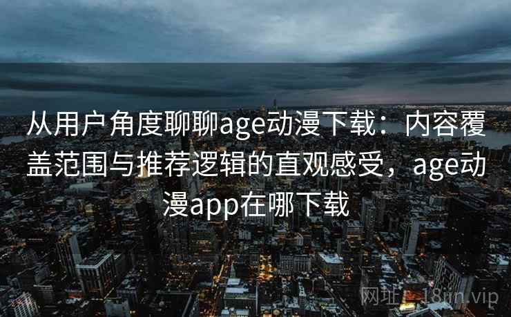 从用户角度聊聊age动漫下载：内容覆盖范围与推荐逻辑的直观感受，age动漫app在哪下载-第2张图片