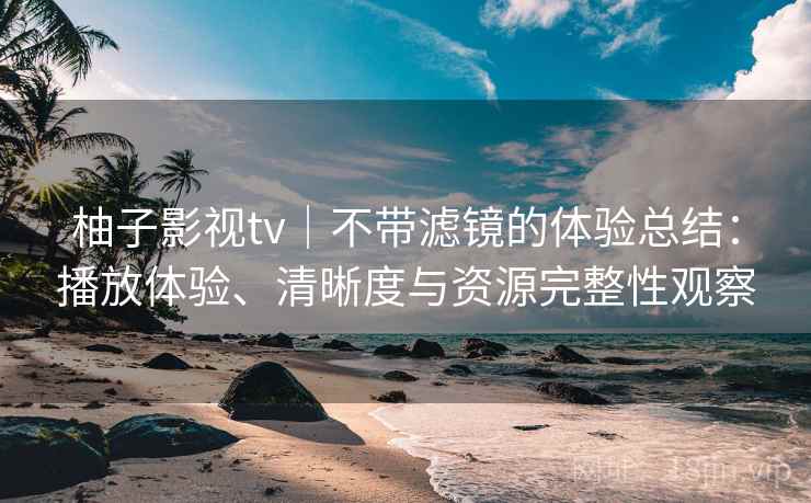 柚子影视tv｜不带滤镜的体验总结：播放体验、清晰度与资源完整性观察-第1张图片